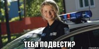  тебя подвести?