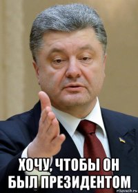  хочу, чтобы он был президентом