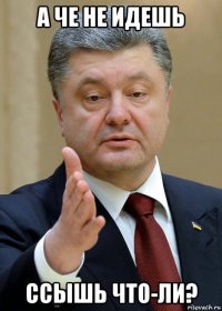 а че не идешь ссышь что-ли?