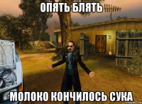 опять блять молоко кончилось сука