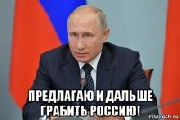  предлагаю и дальше грабить россию!