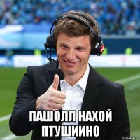  пашолл нахой птушиино