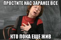 простите нас заранее все кто пока еще жив