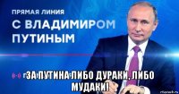  за путина либо дураки, либо мудаки!