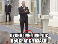  пукин пук, пук, упс обосрался ахаха!