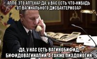 алло, это аптека? да. у вас есть что-нибудь от вагинального дисбактериоза? -да, у нас есть вагинобифид, бифидовагиналий, а также пиздойогин