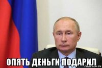  опять деньги подарил