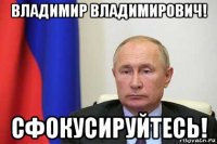 владимир владимирович! сфокусируйтесь!