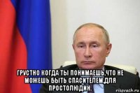 грустно когда ты понимаешь,что не можешь быть спасителем,для простолюдин.