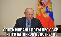  опять мне анекдоты про ссср и про ватников подсунули