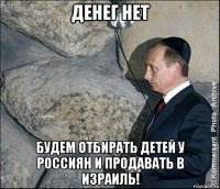 денег нет будем отбирать детей у россиян и продавать в израиль!
