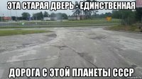 эта старая дверь - единственная дорога с этой планеты ссср