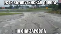 есть ватапутинская дорога, но она заросла