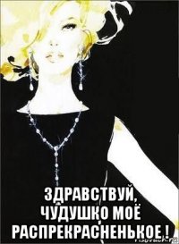  здравствуй, чудушко моё распрекрасненькое !
