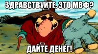 здравствуйте. это мвф? дайте денег!