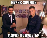мурик, хочешь у дудя подудеть?
