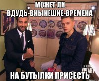 может ли вдудь-внынешие-времена на бутылки присесть