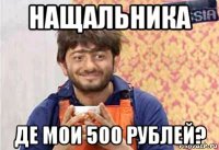 нащальника де мои 500 рублей?