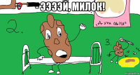 - ээээй, милок! 