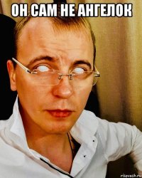 он сам не ангелок 