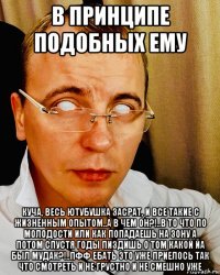 в принципе подобных ему куча, весь ютубушка засрат, и все такие с жизненным опытом..а в чем он?!..в то что по молодости или как попадаешь на зону а потом спустя годы пиздишь о том какой йа был мудак?!..пфф ебать это уже приелось так что смотреть и не грустно и не смешно уже