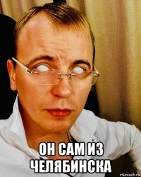  он сам из челябинска