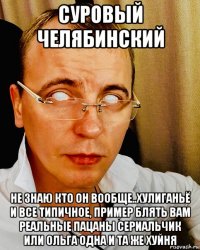суровый челябинский не знаю кто он вообще..хулиганьё и все типичное, пример блять вам реальные пацаны сериальчик или ольга одна и та же хуйня