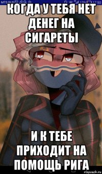 когда у тебя нет денег на сигареты и к тебе приходит на помощь рига