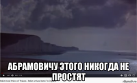  абрамовичу этого никогда не простят