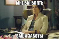 мне бы блять ваши заботы