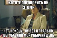 хотите поговорить об этом? нет, не хочу,- ну вот и прально, вы убавили мой рабочий день