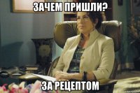 зачем пришли? за рецептом