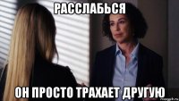 расслабься он просто трахает другую