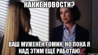 какие новости? ваш муженёк гомик, но пока я над этим ещё работаю