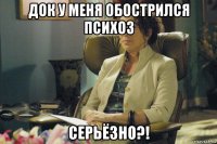 док у меня обострился психоз серьёзно?!