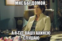 мне бы домой.. а я тут вашу ахинею слушаю