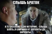 слышь браток я те расскажу одну историю..- слышь блять..я сам живу от зарплаты до зарплаты...