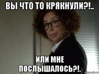 вы что то крякнули?!.. или мне послышалось?!.