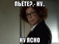 пьёте?,- ну.. ну ясно