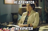 не дрочится не курится