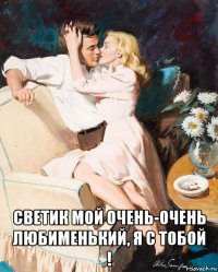  светик мой очень-очень любименький, я с тобой !