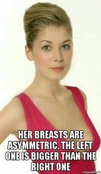  her breasts are asymmetric. the left one is bigger than the right one