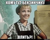 кому тут бензинчику влить?!