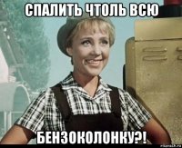 спалить чтоль всю бензоколонку?!