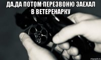 да,да потом перезвоню заехал в ветеренарку 