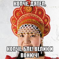 копче, дятел, копче, бле! велик и вонюч!