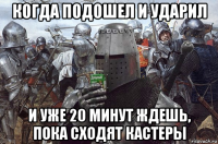 когда подошел и ударил и уже 20 минут ждешь, пока сходят кастеры