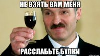 не взять вам меня расслабьте булки