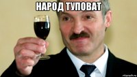 народ туповат 