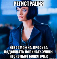 регистрация невозможна, просьба подождать попинать хуйцы несколько минуточек